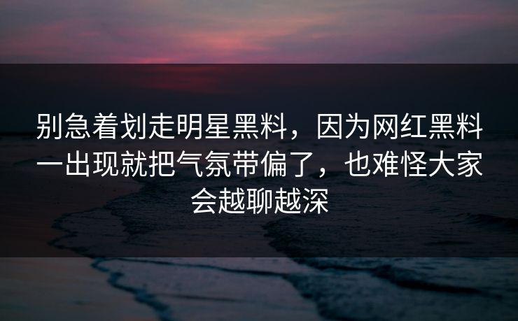 别急着划走明星黑料，因为网红黑料一出现就把气氛带偏了，也难怪大家会越聊越深