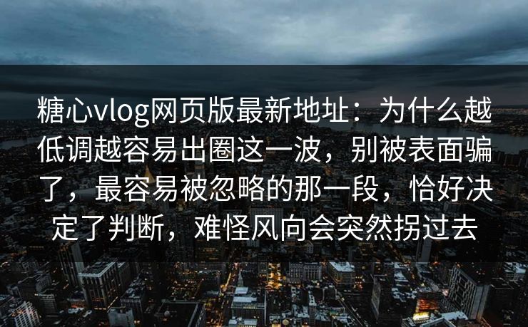 糖心vlog网页版最新地址：为什么越低调越容易出圈这一波，别被表面骗了，最容易被忽略的那一段，恰好决定了判断，难怪风向会突然拐过去