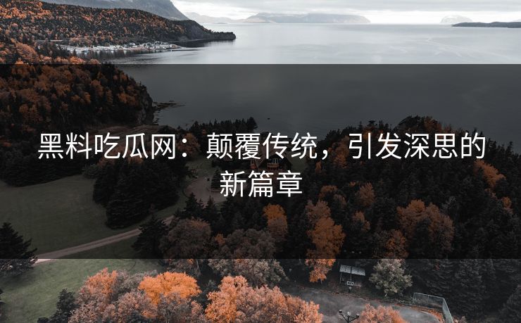 黑料吃瓜网：颠覆传统，引发深思的新篇章