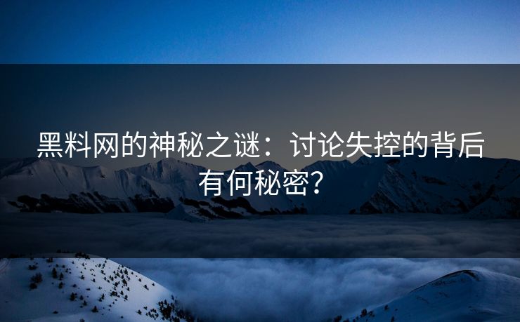 黑料网的神秘之谜:讨论失控的背后有何秘密? 黑料网的神秘之谜:讨论失控的背后有何秘密?
