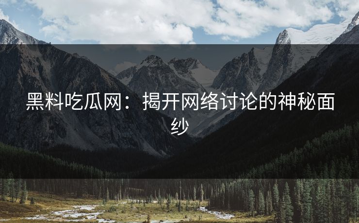 黑料吃瓜网:揭开网络讨论的神秘面纱 黑料吃瓜网:揭开网络讨论的神秘面纱
