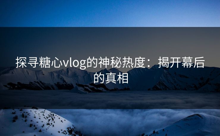 探寻糖心vlog的神秘热度：揭开幕后的真相