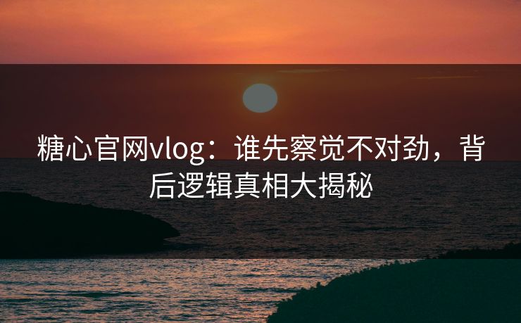 糖心官网vlog：谁先察觉不对劲，背后逻辑真相大揭秘