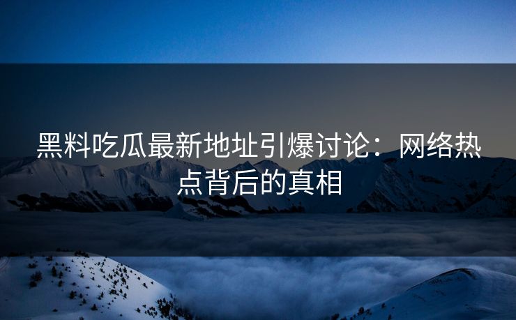 黑料吃瓜最新地址引爆讨论：网络热点背后的真相