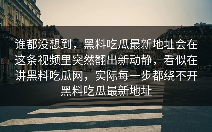 谁都没想到，黑料吃瓜最新地址会在这条视频里突然翻出新动静，看似在讲黑料吃瓜网，实际每一步都绕不开黑料吃瓜最新地址