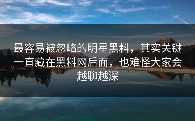 最容易被忽略的明星黑料,其实关键一直藏在黑料网后面,也难怪大家会越聊越深 最容易被忽略的明星黑料,其实关键一直藏在黑料网后面,也难怪大家会越聊越深