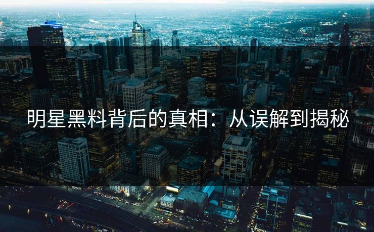 明星黑料背后的真相:从误解到揭秘 明星黑料背后的真相:从误解到揭秘
