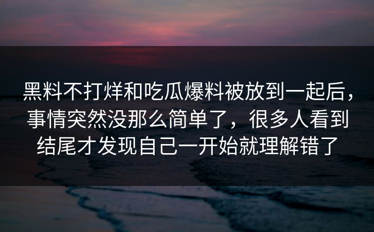黑料不打烊和吃瓜爆料被放到一起后,事情突然没那么简单了,很多人看到结尾才发现自己一开始就理解错了 黑料不打烊和吃瓜爆料被放到一起后,事情突然没那么简单了,很多人看到结尾才发现自己一开始就理解错了