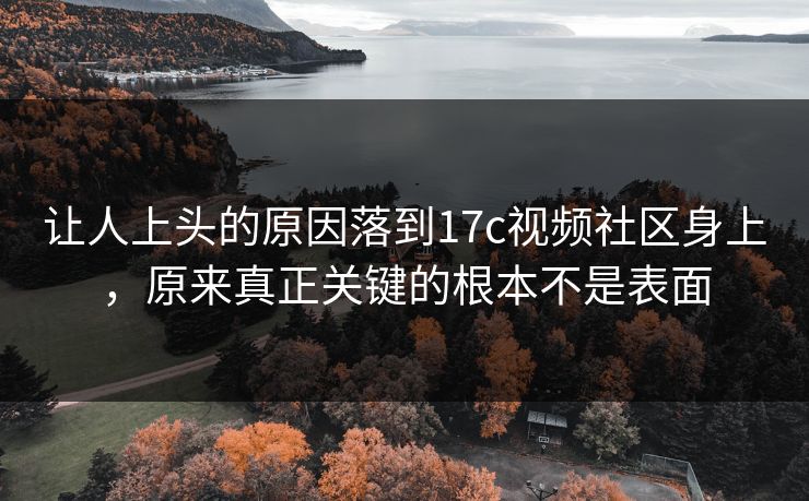 让人上头的原因落到17c视频社区身上,原来真正关键的根本不是表面 让人上头的原因落到17c视频社区身上,原来真正关键的根本不是表面