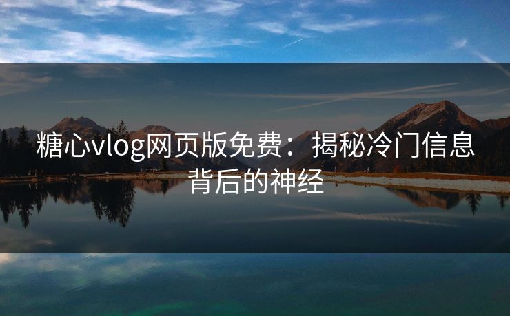 糖心vlog网页版免费:揭秘冷门信息背后的神经 糖心vlog网页版免费:揭秘冷门信息背后的神经