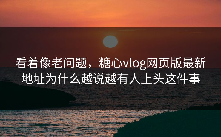 看着像老问题,糖心vlog网页版最新地址为什么越说越有人上头这件事 看着像老问题,糖心vlog网页版最新地址为什么越说越有人上头这件事