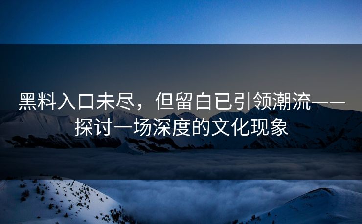 黑料入口未尽，但留白已引领潮流——探讨一场深度的文化现象