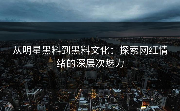 从明星黑料到黑料文化：探索网红情绪的深层次魅力